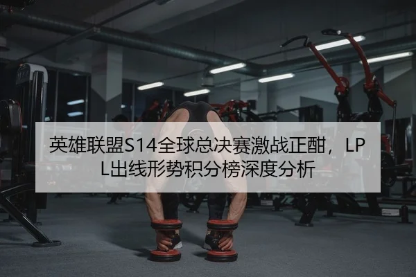英雄联盟S14全球总决赛激战正酣，LPL出线形势积分榜深度分析